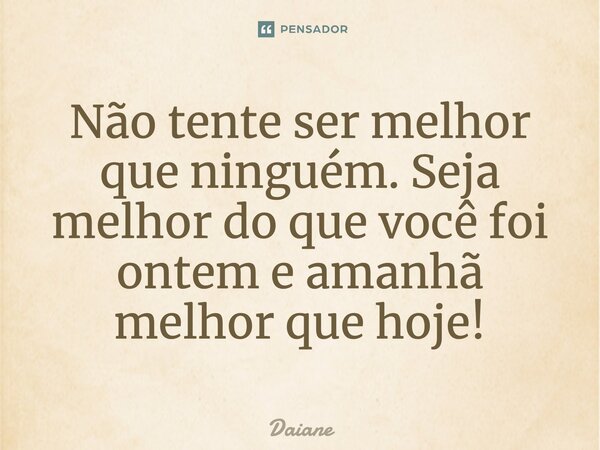 Não tente ser melhor que ninguém. Seja melhor do que você foi ontem e amanhã melhor que hoje!... Frase de Daiane.