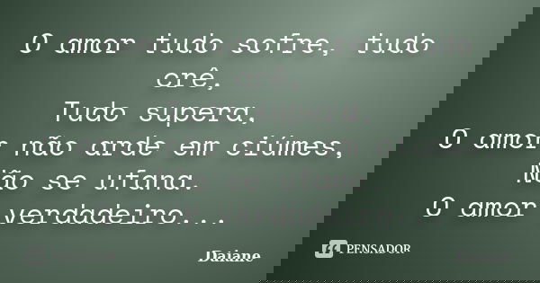 O amor tudo sofre, tudo crê, Tudo supera, O amor não arde em ciúmes, Não se ufana. O amor verdadeiro...... Frase de Daiane.