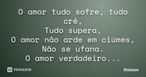 O amor tudo sofre, tudo crê, Tudo supera, O amor não arde em ciúmes, Não se ufana. O amor verdadeiro...... Frase de Daiane.