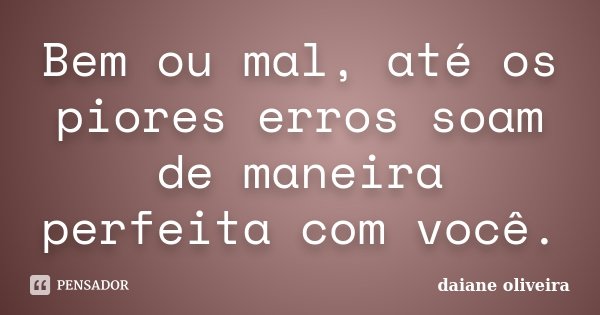 Bem ou mal, até os piores erros soam de maneira perfeita com você.... Frase de Daiane Oliveira.