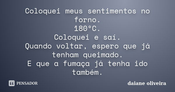 Coloquei meus sentimentos no forno. 180ºC. Coloquei e saí. Quando voltar, espero que já tenham queimado. E que a fumaça já tenha ido também.... Frase de Daiane Oliveira.