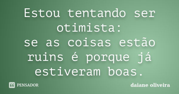 Estou tentando ser otimista: se as coisas estão ruins é porque já estiveram boas.... Frase de Daiane Oliveira.