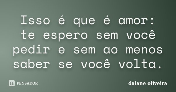 Isso é que é amor: te espero sem você pedir e sem ao menos saber se você volta.... Frase de Daiane Oliveira.
