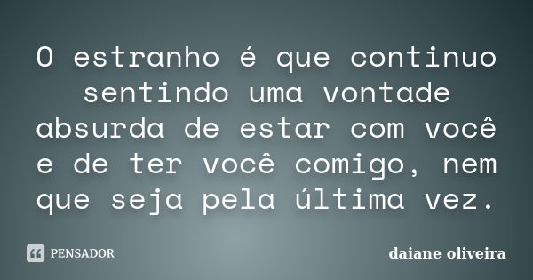 O estranho é que continuo sentindo uma vontade absurda de estar com você e de ter você comigo, nem que seja pela última vez.... Frase de Daiane Oliveira.