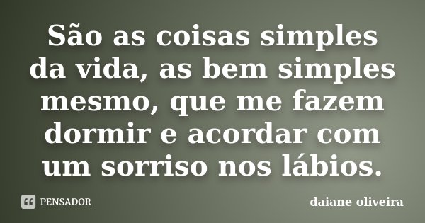 São as coisas simples da vida, as bem simples mesmo, que me fazem dormir e acordar com um sorriso nos lábios.... Frase de Daiane Oliveira.