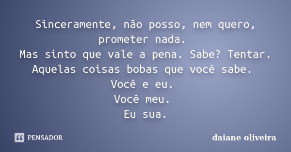 Sinceramente, não posso, nem quero, prometer nada. Mas sinto que vale a pena. Sabe? Tentar. Aquelas coisas bobas que você sabe. Você e eu. Você meu. Eu sua.... Frase de Daiane Oliveira.