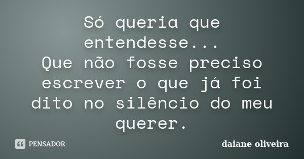 Só queria que entendesse... Que não fosse preciso escrever o que já foi dito no silêncio do meu querer.... Frase de Daiane Oliveira.