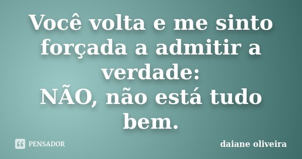 Você volta e me sinto forçada a admitir a verdade: NÃO, não está tudo bem.... Frase de Daiane Oliveira.