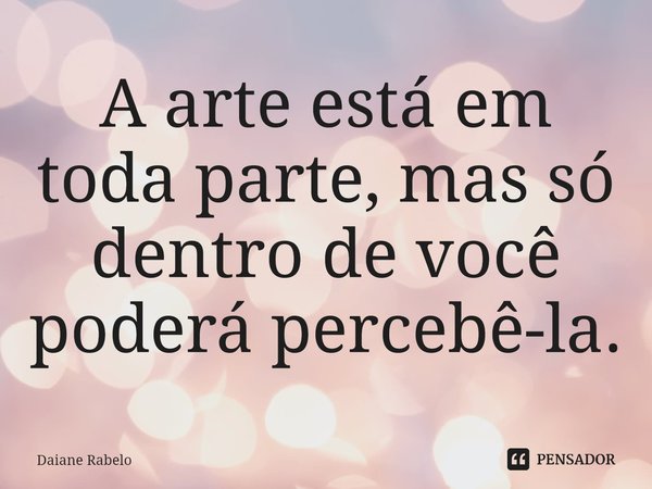 ⁠A arte está em toda parte, mas só dentro de você poderá percebê-la.... Frase de Daiane Rabelo.