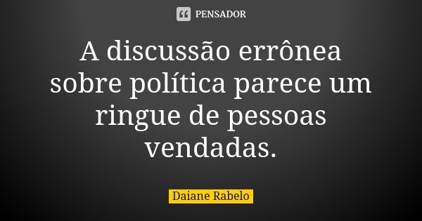 A discussão errônea sobre política parece um ringue de pessoas vendadas.... Frase de Daiane Rabelo.