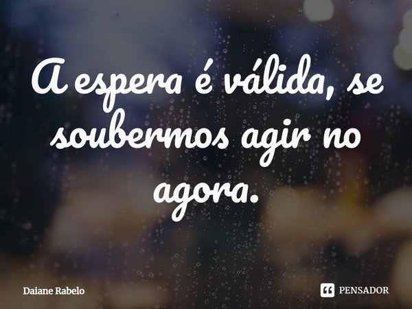 A espera é válida, se soubermos agir no agora.⁠... Frase de Daiane Rabelo.