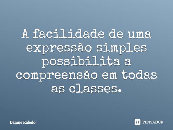 ⁠A facilidade de uma expressão simples possibilita a compreensão em todas as classes.... Frase de Daiane Rabelo.