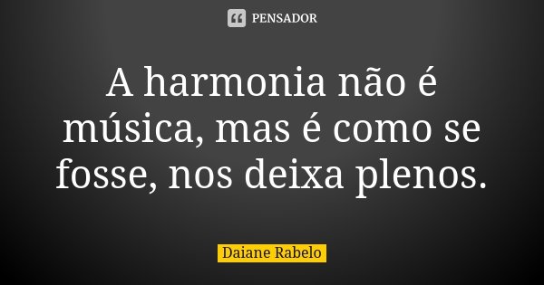 A harmonia não é música, mas é como se fosse, nos deixa plenos.... Frase de Daiane Rabelo.