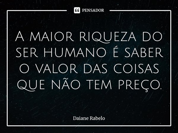 A maior riqueza do ser humano é saber o valor das coisas que não tem preço.⁠... Frase de Daiane Rabelo.