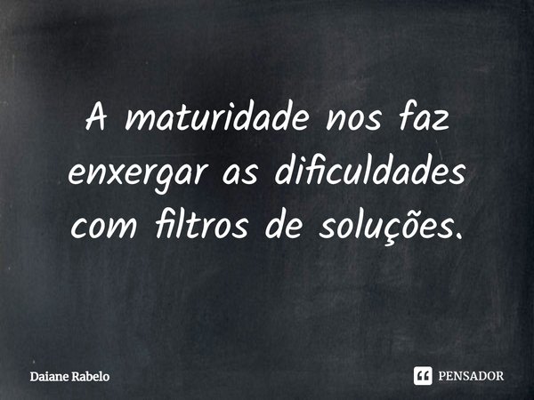 A maturidade nos faz enxergar as dificuldades com filtros de soluções.⁠... Frase de Daiane Rabelo.