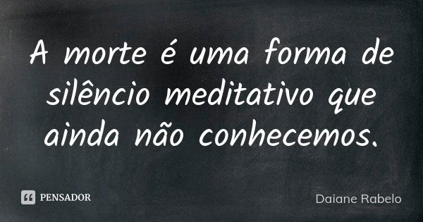 A morte é uma forma de silêncio meditativo que ainda não conhecemos.... Frase de Daiane Rabelo.