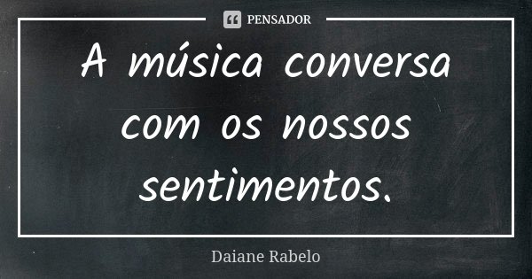 A música conversa com os nossos sentimentos.... Frase de Daiane Rabelo.