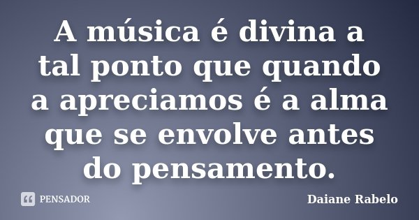 A música é divina a tal ponto que quando a apreciamos é a alma que se envolve antes do pensamento.... Frase de Daiane Rabelo.
