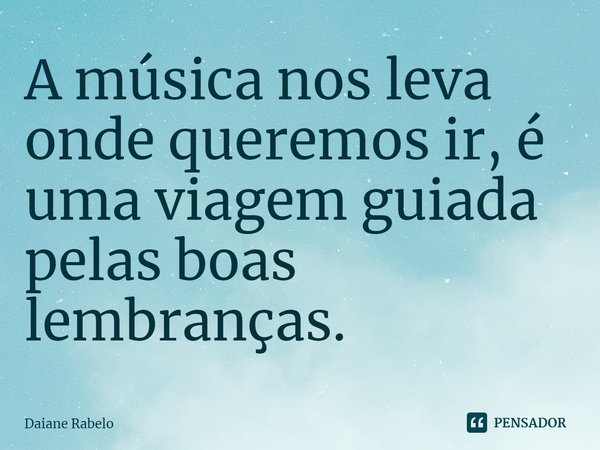 A música nos leva onde queremos ir, é uma viagem guiada pelas boas lembranças.⁠... Frase de Daiane Rabelo.