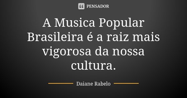 A Musica Popular Brasileira é a raiz mais vigorosa da nossa cultura.... Frase de Daiane Rabelo.