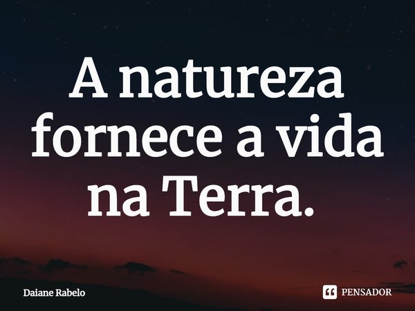 A natureza fornece a vida na Terra. ⁠... Frase de Daiane Rabelo.