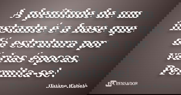 A plenitude de um instante é a base que dá estrutura por várias épocas. Permita-se!... Frase de Daiane Rabelo.