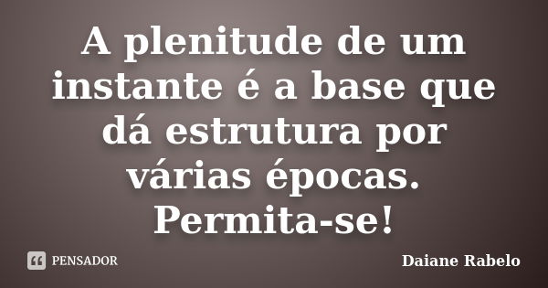 A plenitude de um instante é a base que dá estrutura por várias épocas. Permita-se!... Frase de Daiane Rabelo.