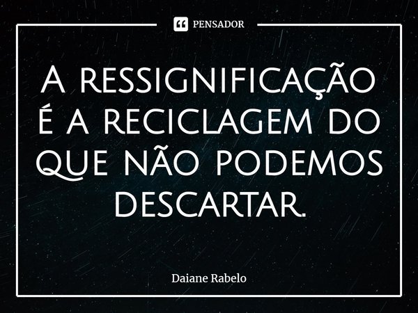 ⁠A ressignificação é a reciclagem do que não podemos descartar.... Frase de Daiane Rabelo.