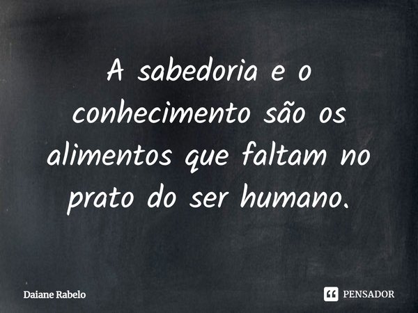 A sabedoria e o conhecimento são os alimentos que faltam no prato do ser humano.⁠... Frase de Daiane Rabelo.