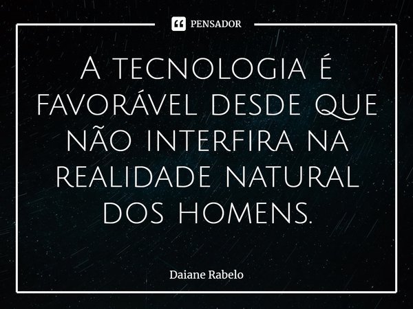 A tecnologia é favorável desde que não interfira na realidade natural dos homens.⁠... Frase de Daiane Rabelo.