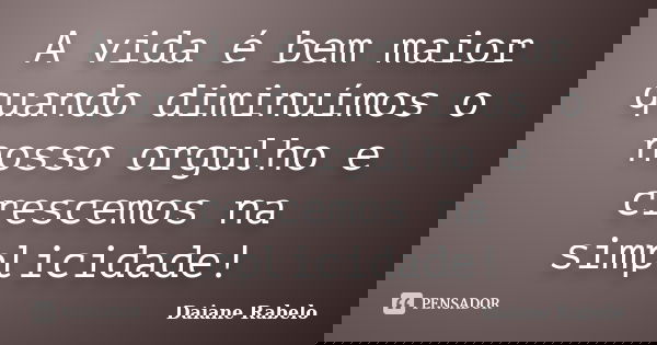 A vida é bem maior quando diminuímos o nosso orgulho e crescemos na simplicidade!... Frase de Daiane Rabelo.
