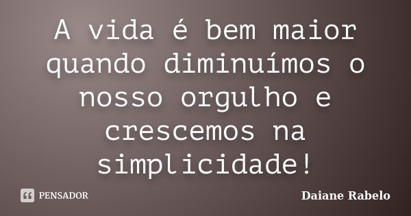 A vida é bem maior quando diminuímos o nosso orgulho e crescemos na simplicidade!... Frase de Daiane Rabelo.