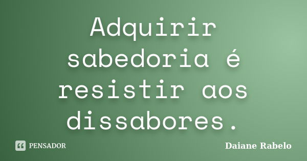 Adquirir sabedoria é resistir aos dissabores.... Frase de Daiane Rabelo.