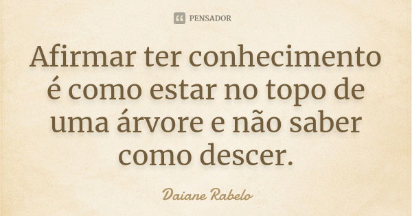 Afirmar ter conhecimento é como estar no topo de uma árvore e não saber como descer.... Frase de Daiane Rabelo.