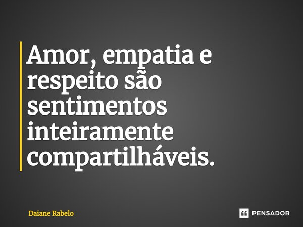 ⁠Amor, empatia e respeito são sentimentos inteiramente compartilháveis.... Frase de Daiane Rabelo.