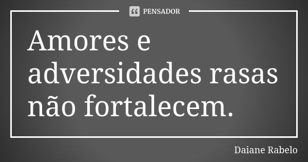 Amores e adversidades rasas não fortalecem.... Frase de Daiane Rabelo.