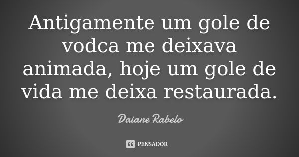 Antigamente um gole de vodca me deixava animada, hoje um gole de vida me deixa restaurada.... Frase de Daiane Rabelo.