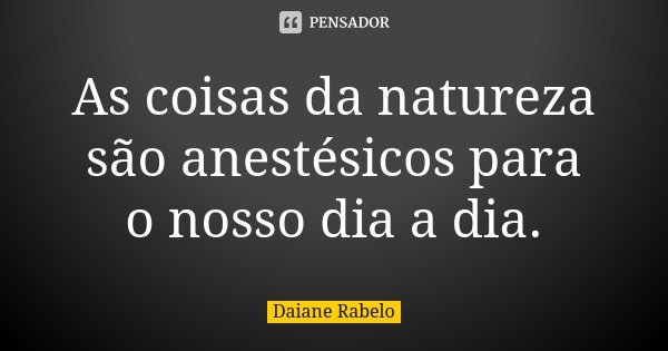 As coisas da natureza são anestésicos para o nosso dia a dia.... Frase de Daiane Rabelo.