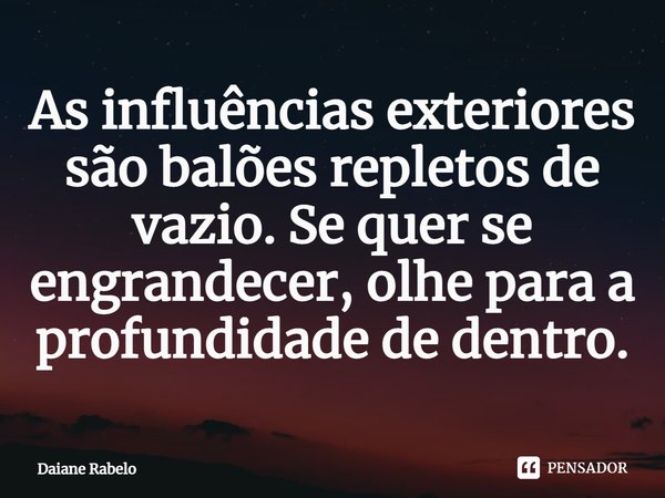 As influências exteriores são balões repletos de vazio. Se quer se engrandecer, olhe para a profundidade de dentro.⁠... Frase de Daiane Rabelo.