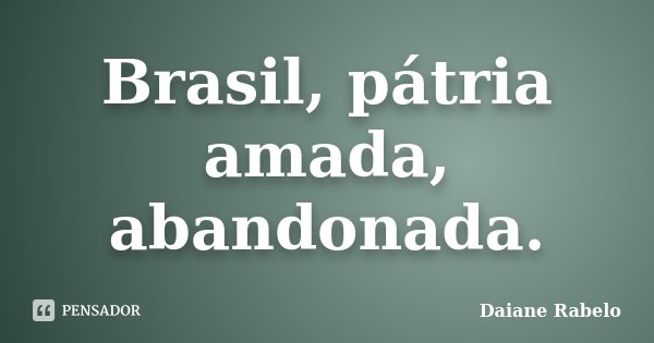 Brasil, pátria amada, abandonada.... Frase de Daiane Rabelo.