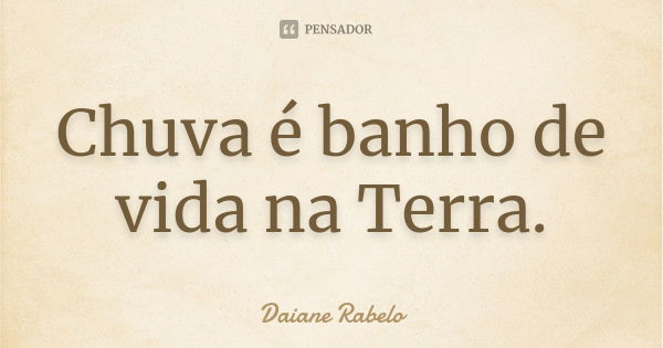 Chuva é banho de vida na Terra.... Frase de Daiane Rabelo.