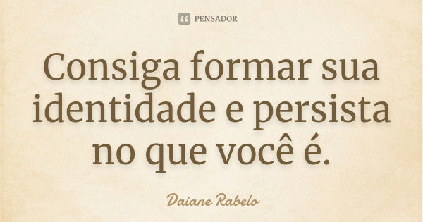 Consiga formar sua identidade e persista no que você é.... Frase de Daiane Rabelo.