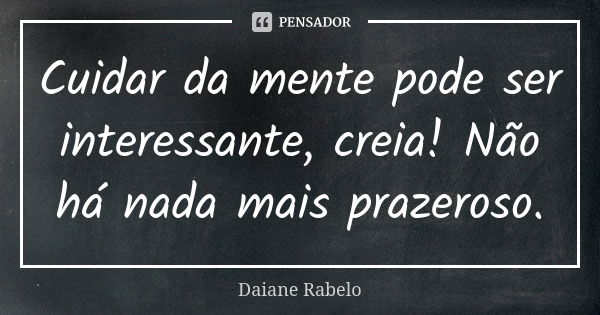 Cuidar da mente pode ser interessante, creia! Não há nada mais prazeroso.... Frase de Daiane Rabelo.