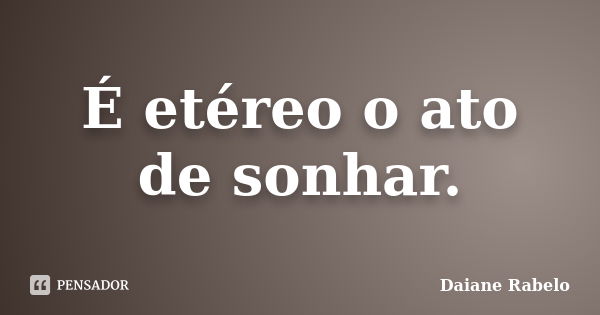 É etéreo o ato de sonhar.... Frase de Daiane Rabelo.