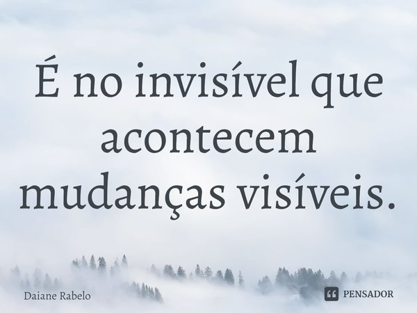 É no invisível que acontecem mudanças visíveis.⁠... Frase de Daiane Rabelo.