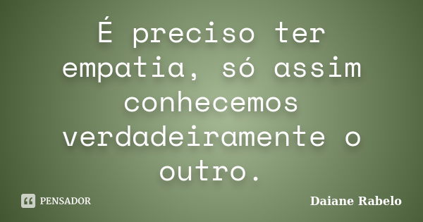 É preciso ter empatia, só assim conhecemos verdadeiramente o outro.... Frase de Daiane Rabelo.