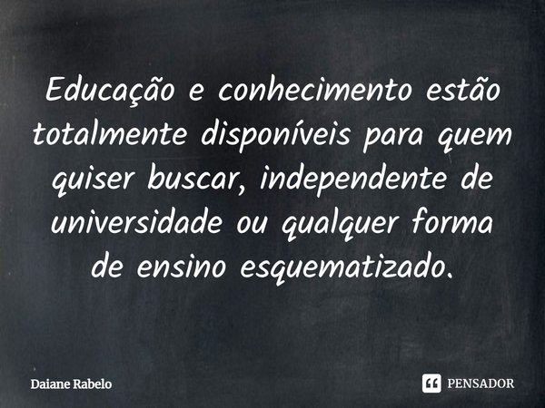 ⁠Educação e conhecimento estão totalmente disponíveis para quem quiser buscar, independente de universidade ou qualquer forma de ensino esquematizado.... Frase de Daiane Rabelo.