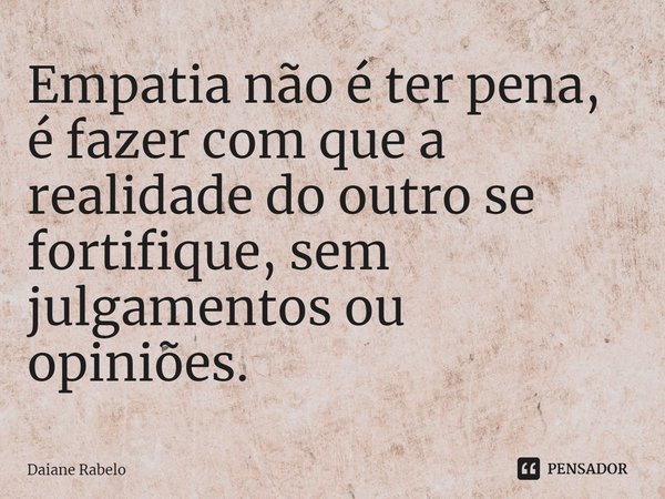 ⁠Empatia não é ter pena, é fazer com que a realidade do outro se fortifique, sem julgamentos ou opiniões.... Frase de Daiane Rabelo.