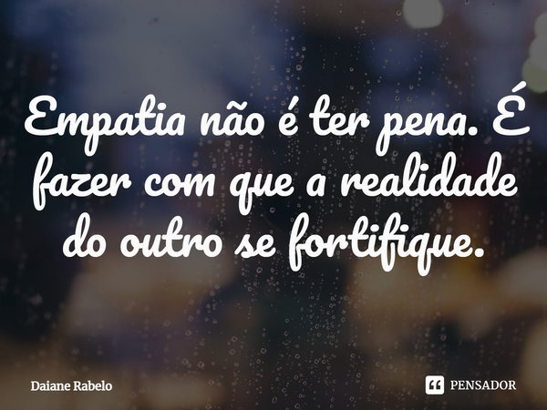 Empatia não é ter pena. É fazer com que a realidade do outro se fortifique.⁠... Frase de Daiane Rabelo.