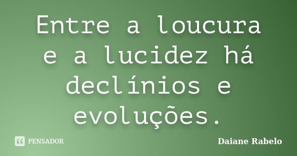 Entre a loucura e a lucidez há declínios e evoluções.... Frase de Daiane Rabelo.